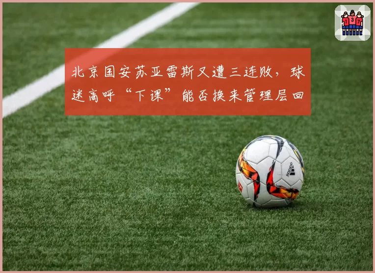 北京国安苏亚雷斯又遭三连败，球迷高呼“下课”能否换来管理层回应？