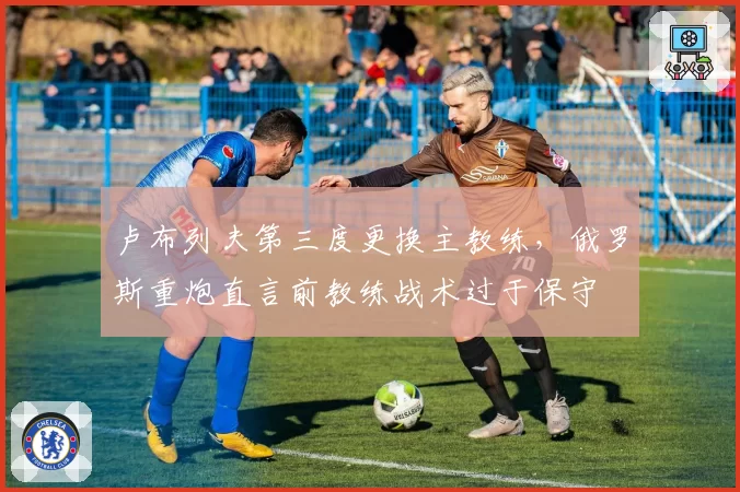 卢布列夫第三度更换主教练,俄罗斯重炮直言前教练战术过于保守