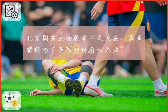 北京国安主场胜率不足五成,苏亚雷斯治下争冠为何有心无力?