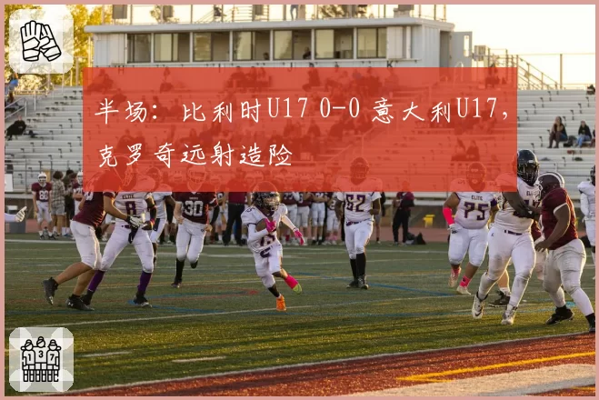 半场：比利时U17 0-0 意大利U17，克罗奇远射造险