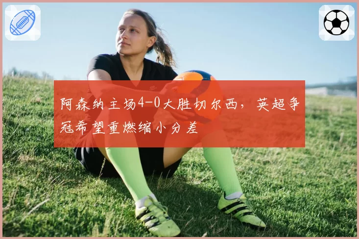 阿森纳主场4-0大胜切尔西，英超争冠希望重燃缩小分差