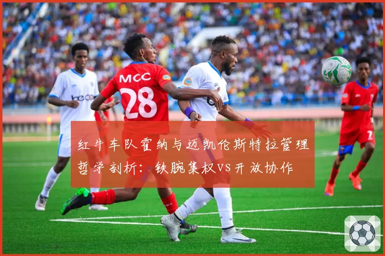 红牛车队霍纳与迈凯伦斯特拉管理哲学剖析:铁腕集权vs开放协作