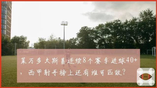 莱万多夫斯基连续8个赛季进球40+，西甲射手榜上还有谁可匹敌？