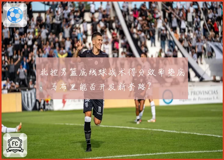 北控男篮底线球战术得分效率垫底，马布里能否开发新套路？