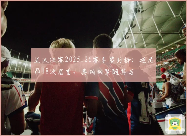 五大联赛2025_26赛季零封榜：迈尼昂18次居首，奥纳纳紧随其后