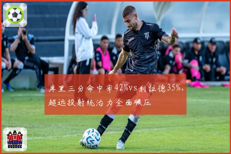 库里三分命中率42%vs利拉德35%，超远投射统治力全面碾压