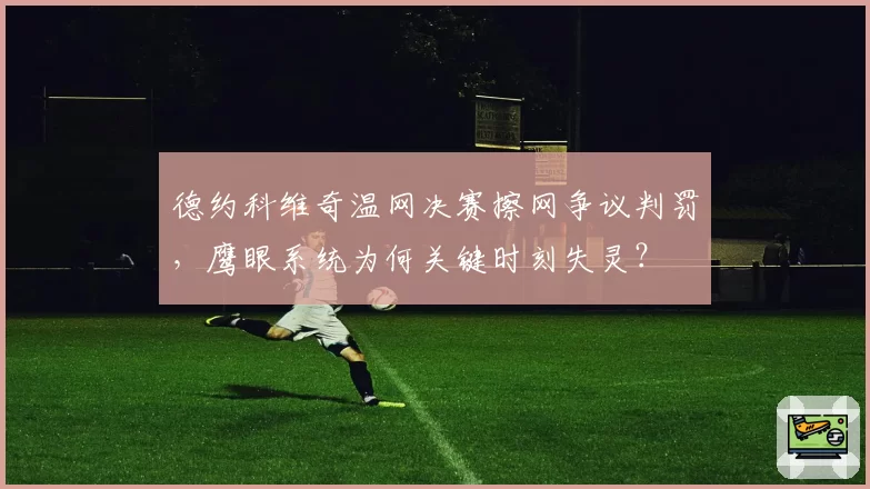 德约科维奇温网决赛擦网争议判罚，鹰眼系统为何关键时刻失灵？