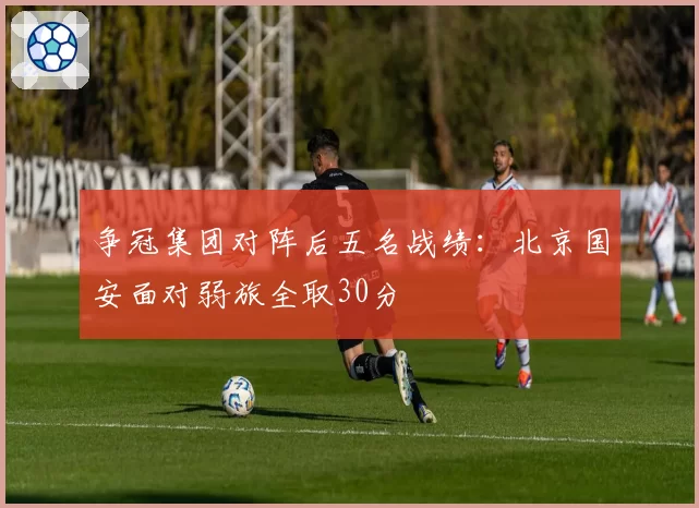 争冠集团对阵后五名战绩：北京国安面对弱旅全取30分