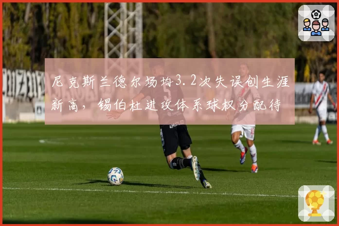 尼克斯兰德尔场均3.2次失误创生涯新高,锡伯杜进攻体系球权分配待优化