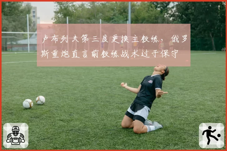 卢布列夫第三度更换主教练,俄罗斯重炮直言前教练战术过于保守