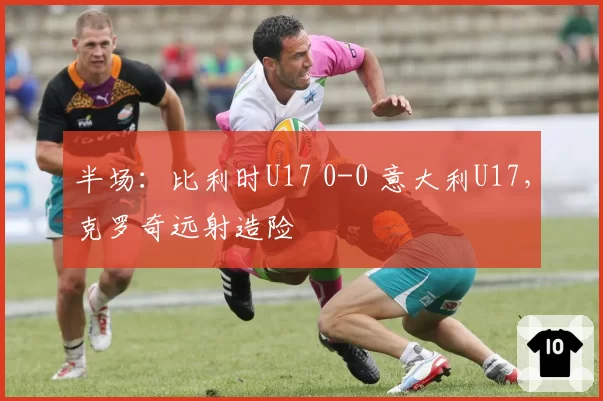 半场：比利时U17 0-0 意大利U17，克罗奇远射造险