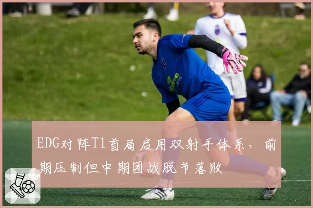 EDG对阵T1首局启用双射手体系，前期压制但中期团战脱节落败