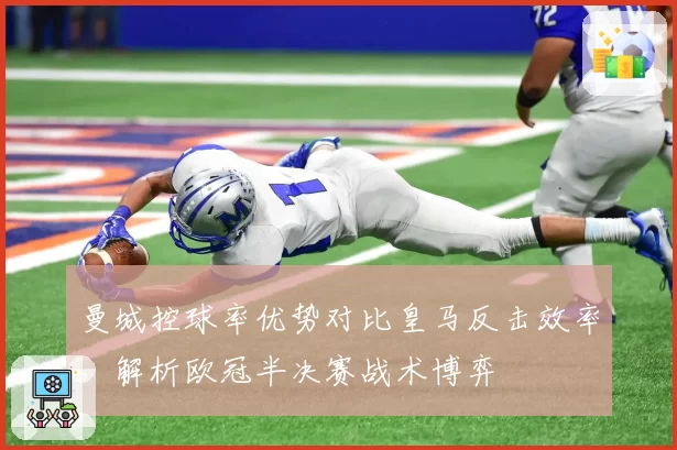 曼城控球率优势对比皇马反击效率，解析欧冠半决赛战术博弈