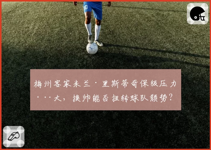 梅州客家米兰·里斯蒂奇保级压力巨大，换帅能否扭转球队颓势？