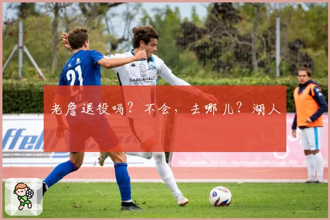 老詹退役吗？不会，去哪儿？湖人