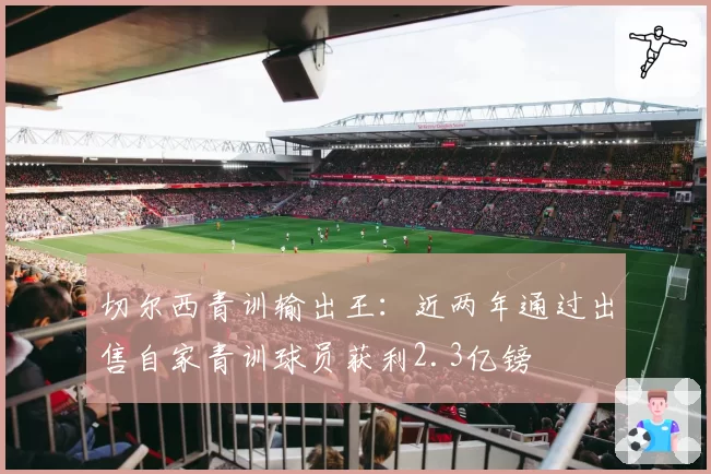 切尔西青训输出王：近两年通过出售自家青训球员获利2.3亿镑