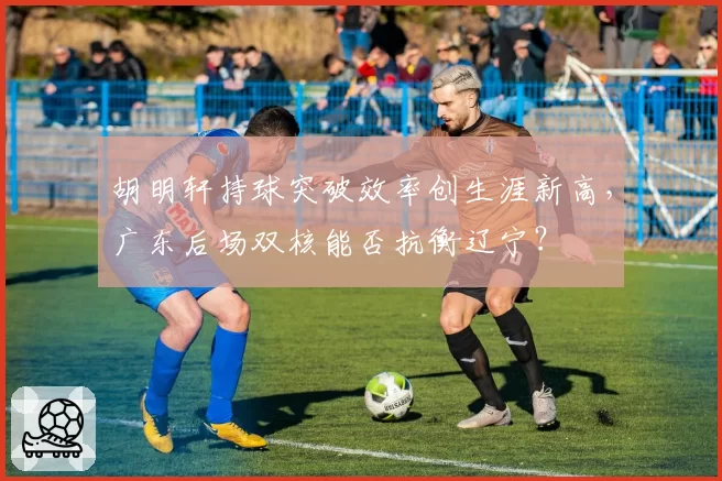 胡明轩持球突破效率创生涯新高，广东后场双核能否抗衡辽宁？