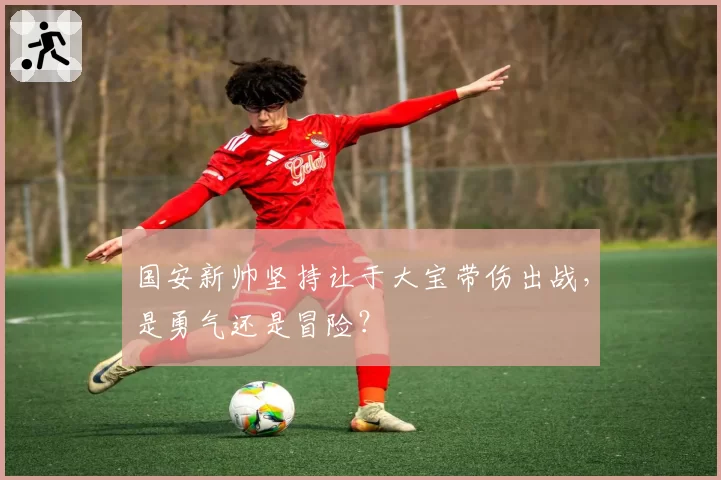 国安新帅坚持让于大宝带伤出战,是勇气还是冒险?