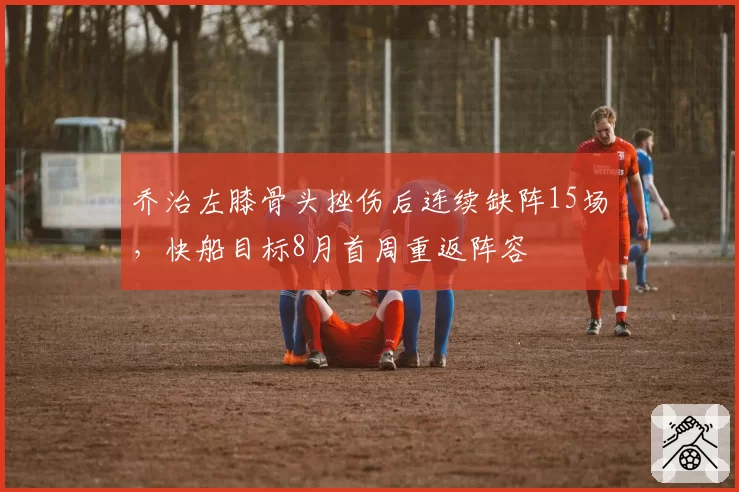 乔治左膝骨头挫伤后连续缺阵15场，快船目标8月首周重返阵容