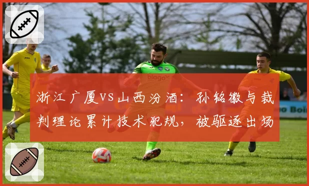 浙江广厦vs山西汾酒：孙铭徽与裁判理论累计技术犯规，被驱逐出场后怒摔毛巾