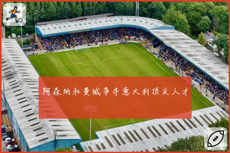 阿森纳和曼城争夺意大利顶尖人才