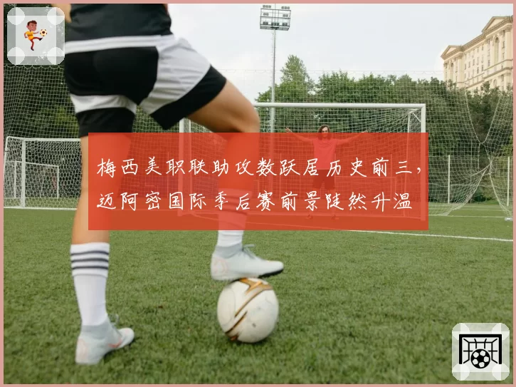 梅西美职联助攻数跃居历史前三，迈阿密国际季后赛前景陡然升温