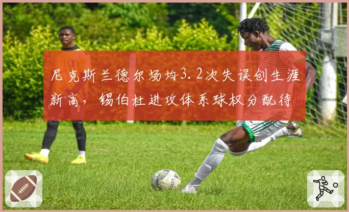 尼克斯兰德尔场均3.2次失误创生涯新高,锡伯杜进攻体系球权分配待优化