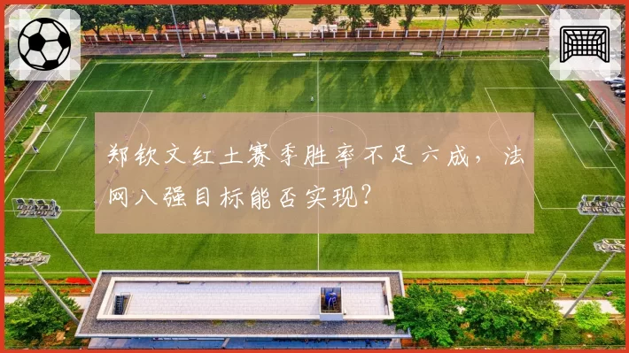 郑钦文红土赛季胜率不足六成，法网八强目标能否实现？