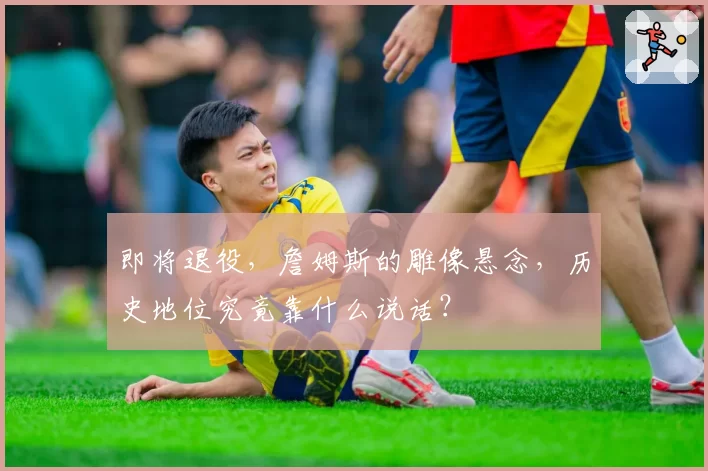 即将退役,詹姆斯的雕像悬念,历史地位究竟靠什么说话?