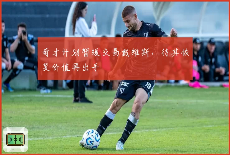 奇才计划暂缓交易戴维斯，待其恢复价值再出手