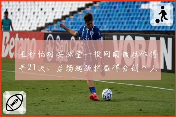 王祉怡对安洗莹一役网前假动作得手21次，后场起跳拦截得分创个人最佳