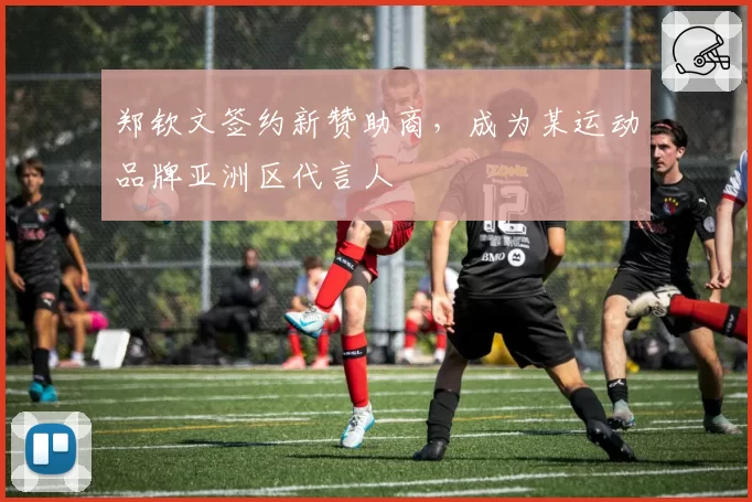 郑钦文签约新赞助商，成为某运动品牌亚洲区代言人