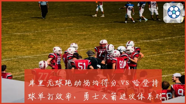 库里无球跑动场均得分 vs 哈登持球单打效率，勇士火箭进攻体系对比