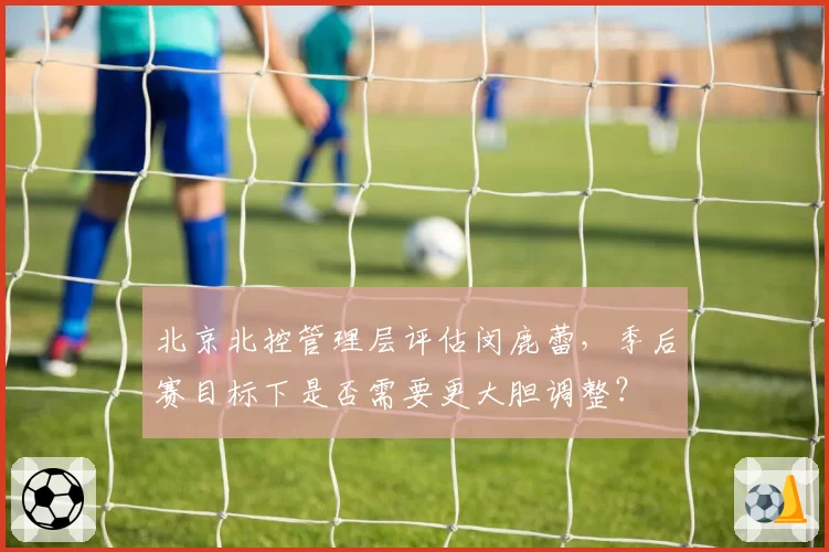 北京北控管理层评估闵鹿蕾，季后赛目标下是否需要更大胆调整？