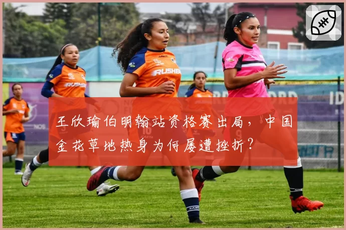 王欣瑜伯明翰站资格赛出局，中国金花草地热身为何屡遭挫折？