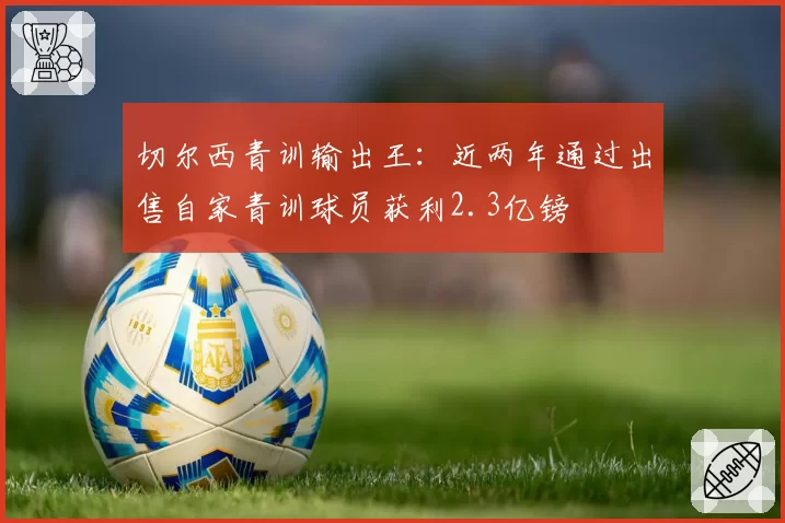 切尔西青训输出王：近两年通过出售自家青训球员获利2.3亿镑