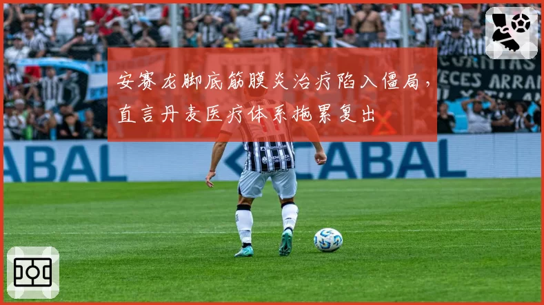 安赛龙脚底筋膜炎治疗陷入僵局，直言丹麦医疗体系拖累复出