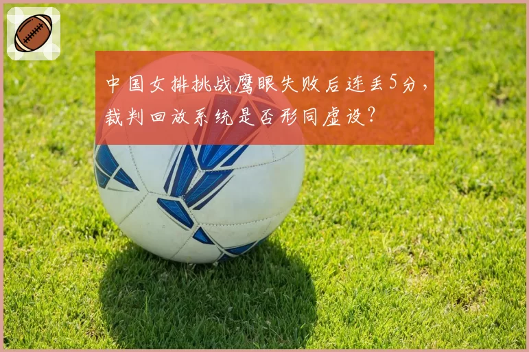 中国女排挑战鹰眼失败后连丢5分，裁判回放系统是否形同虚设？
