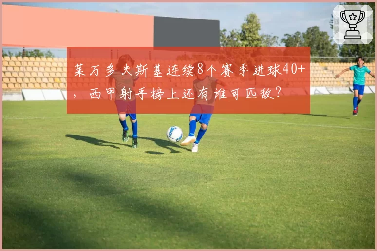 莱万多夫斯基连续8个赛季进球40+，西甲射手榜上还有谁可匹敌？