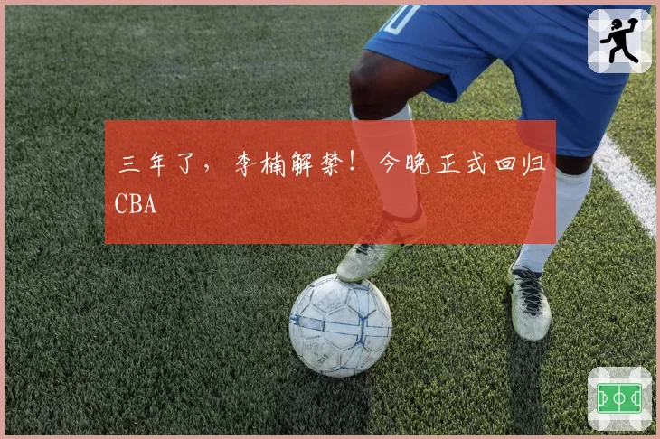 三年了，李楠解禁！今晚正式回归CBA