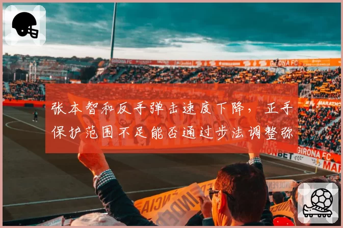 张本智和反手弹击速度下降，正手保护范围不足能否通过步法调整弥补？