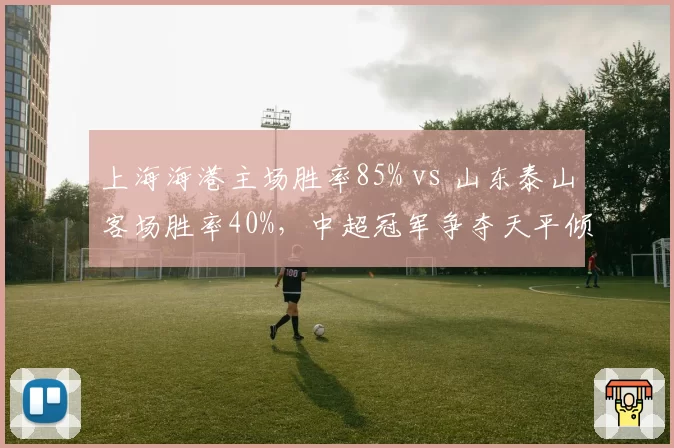 上海海港主场胜率85% vs 山东泰山客场胜率40%，中超冠军争夺天平倾斜