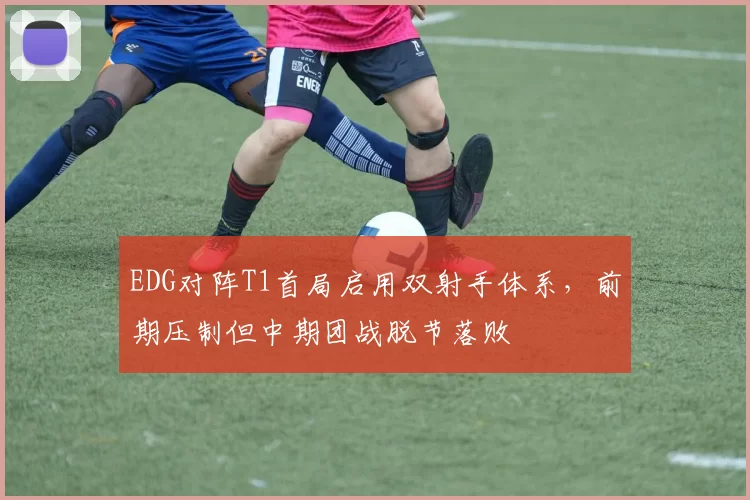 EDG对阵T1首局启用双射手体系，前期压制但中期团战脱节落败