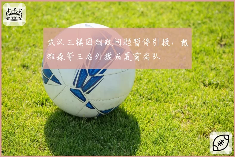 武汉三镇因财政问题暂停引援，戴维森等三名外援或夏窗离队