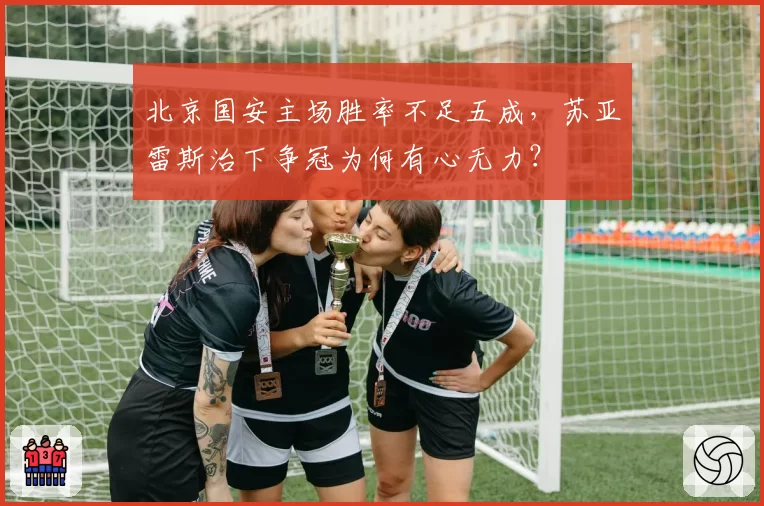 北京国安主场胜率不足五成，苏亚雷斯治下争冠为何有心无力？