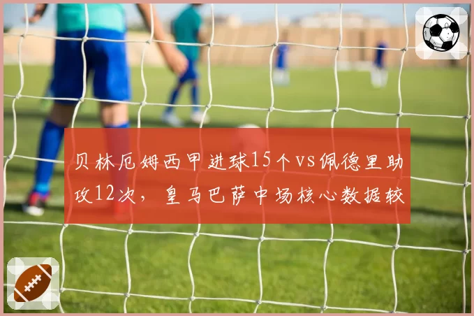 贝林厄姆西甲进球15个vs佩德里助攻12次，皇马巴萨中场核心数据较量