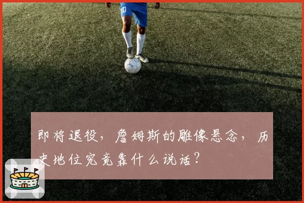 即将退役，詹姆斯的雕像悬念，历史地位究竟靠什么说话？