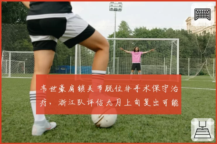 韦世豪肩锁关节脱位非手术保守治疗，浙江队评估九月上旬复出可能