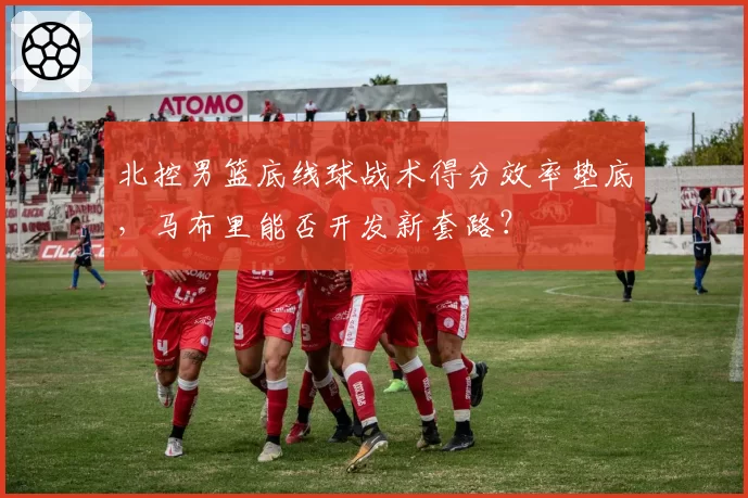 北控男篮底线球战术得分效率垫底，马布里能否开发新套路？