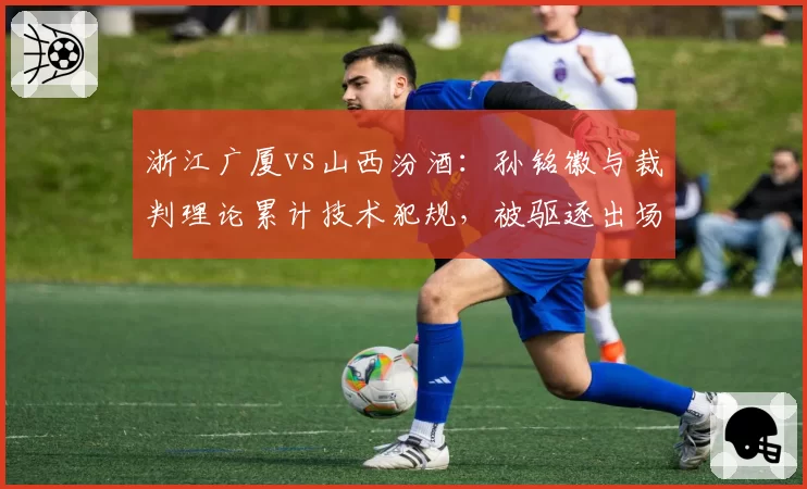 浙江广厦vs山西汾酒：孙铭徽与裁判理论累计技术犯规，被驱逐出场后怒摔毛巾